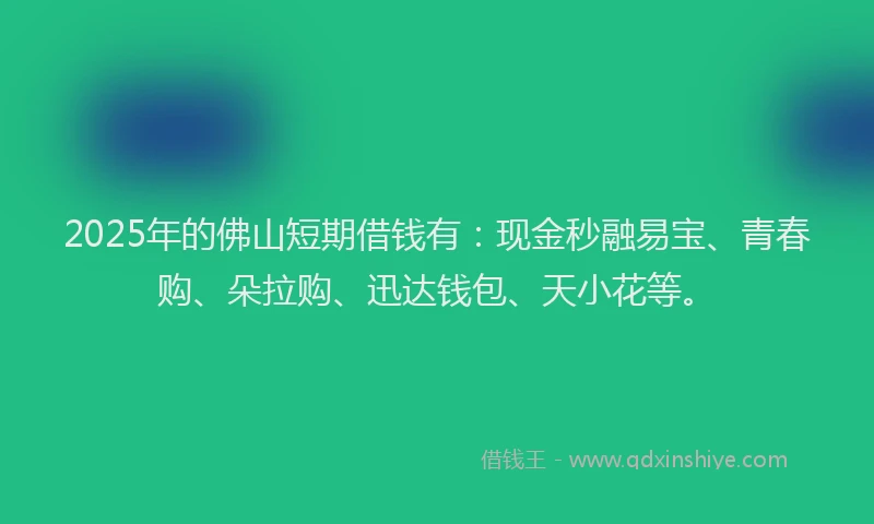 2025年的佛山短期借钱有:现金秒融易宝、青春购、朵拉购、迅达钱包、天小花等。