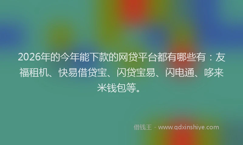 2026年的今年能下款的网贷平台都有哪些有:友福租机、快易借贷宝、闪贷宝易、闪电通、哆来米钱包等。