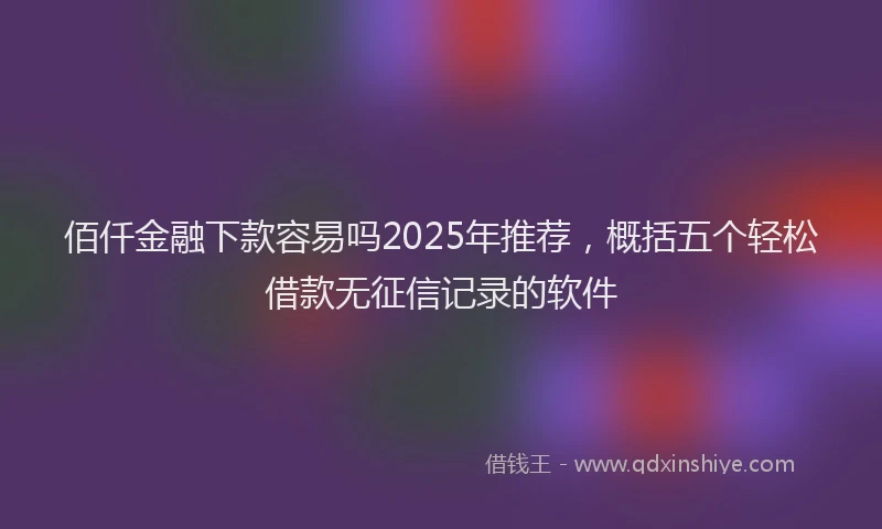 佰仟金融下款容易吗2025年推荐，概括五个轻松借款无征信记录的软件