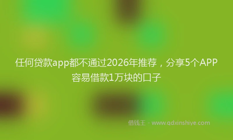 任何贷款app都不通过2026年推荐，分享5个APP容易借款1万块的口子