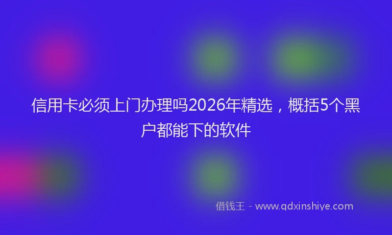 信用卡必须上门办理吗2026年精选，概括5个黑户都能下的软件