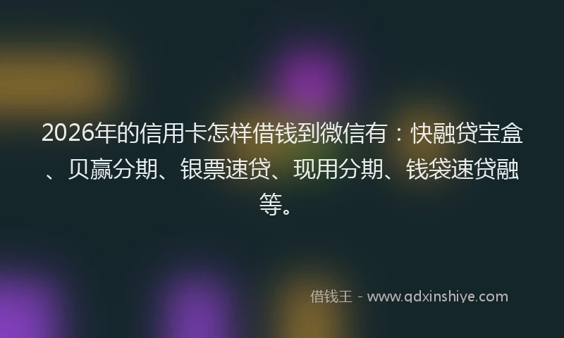 2026年的信用卡怎样借钱到微信有:快融贷宝盒、贝赢分期、银票速贷、现用分期、钱袋速贷融等。