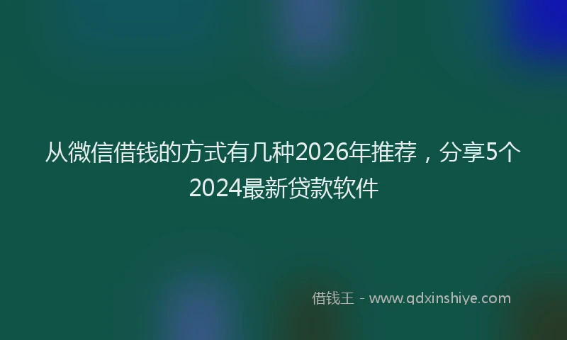 从微信借钱的方式有几种2026年推荐，分享5个2024最新贷款软件
