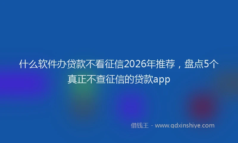 什么软件办贷款不看征信2026年推荐，盘点5个真正不查征信的贷款app
