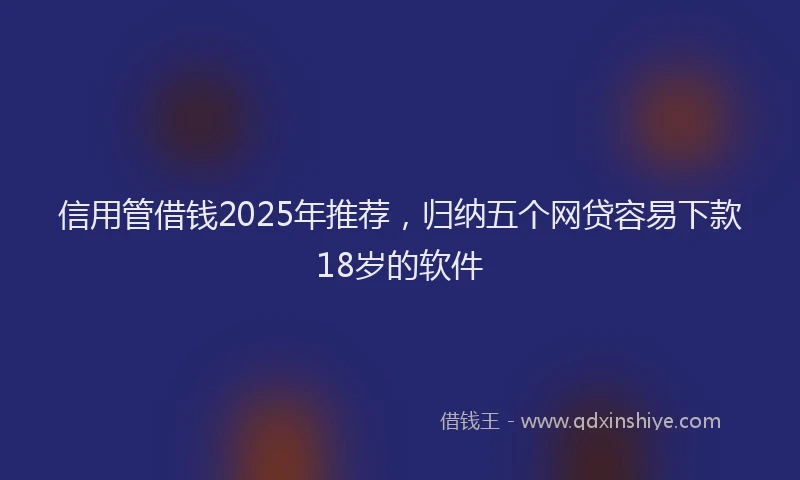 信用管借钱2025年推荐，归纳五个网贷容易下款18岁的软件