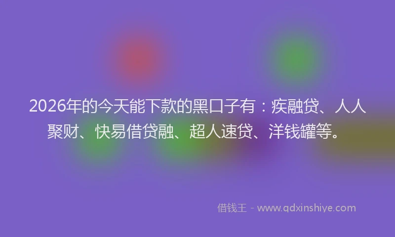 2026年的今天能下款的黑口子有：疾融贷、人人聚财、快易借贷融、超人速贷、洋钱罐等。