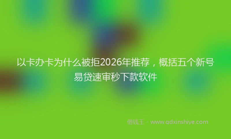 以卡办卡为什么被拒2026年推荐，概括五个新号易贷速审秒下款软件