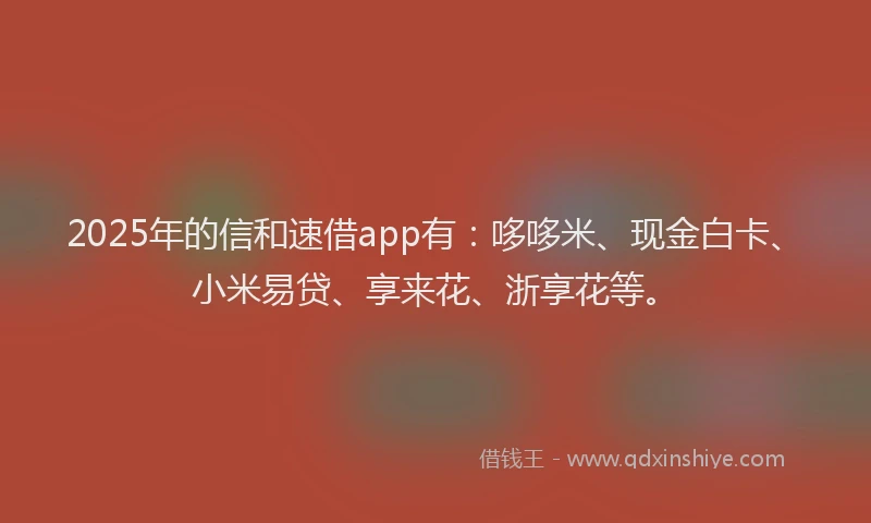 2025年的信和速借app有:哆哆米、现金白卡、小米易贷、享来花、浙享花等。