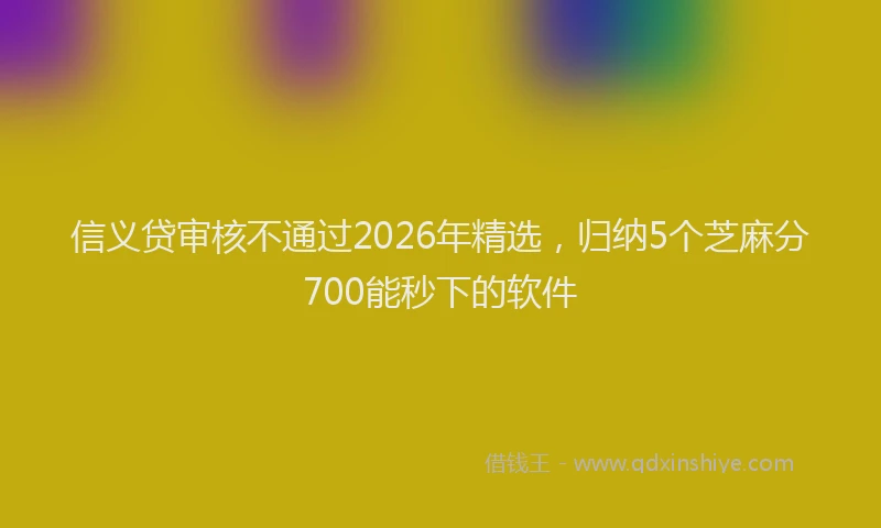 信义贷审核不通过2026年精选，归纳5个芝麻分700能秒下的软件