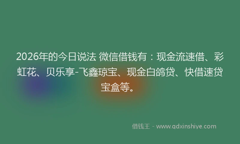2026年的今日说法 微信借钱有：现金流速借、彩虹花、贝乐享-飞鑫琼宝、现金白鸽贷、快借速贷宝盒等。