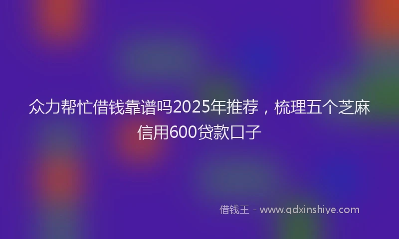 众力帮忙借钱靠谱吗2025年推荐，梳理五个芝麻信用600贷款口子