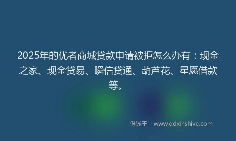 2025年的优者商城贷款申请被拒怎么办有：现金之家、现金贷易、瞬信贷通、葫芦花、星愿借款等。