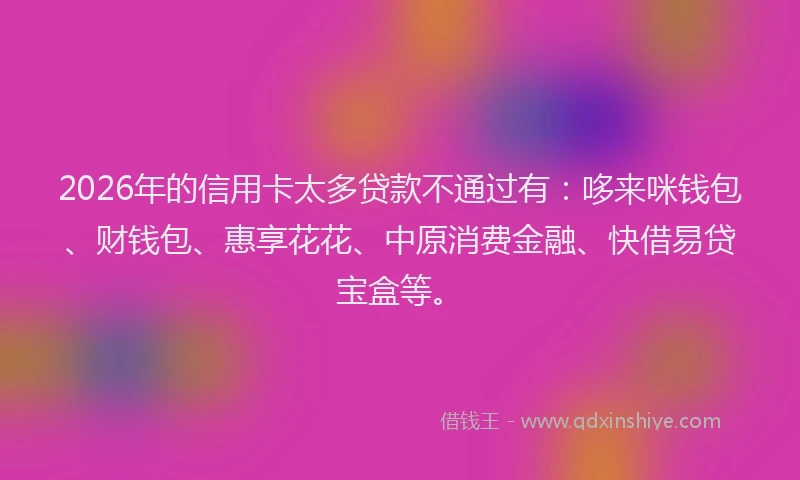 2026年的信用卡太多贷款不通过有:哆来咪钱包、财钱包、惠享花花、中原消费金融、快借易贷宝盒等。