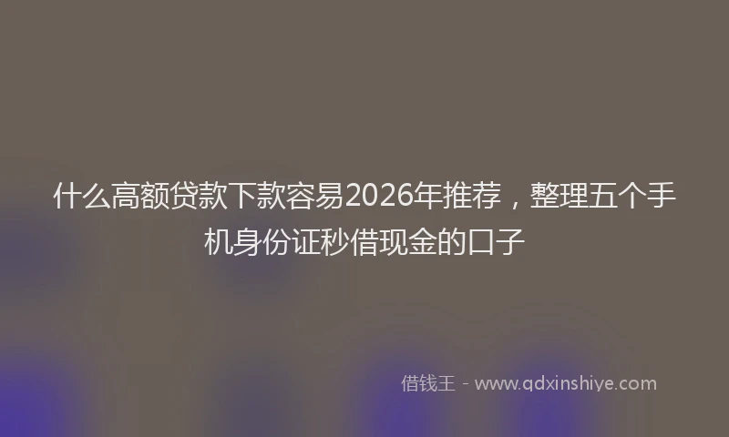 什么高额贷款下款容易2026年推荐，整理五个手机身份证秒借现金的口子