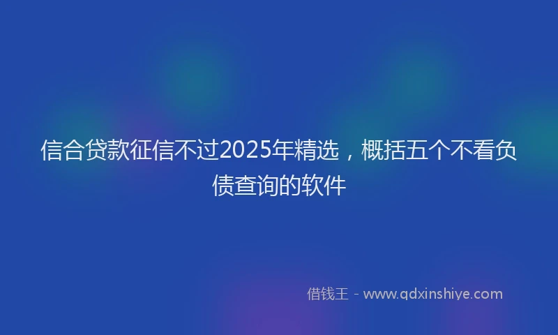 信合贷款征信不过2025年精选，概括五个不看负债查询的软件