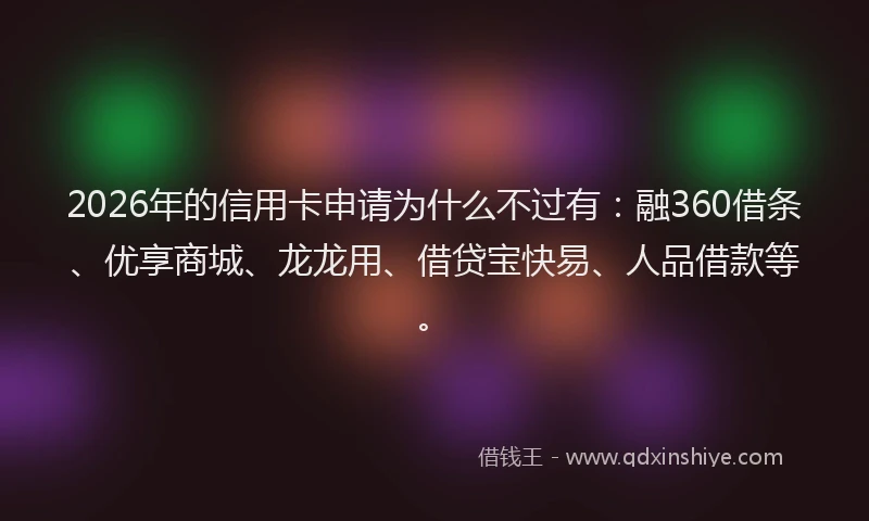 2026年的信用卡申请为什么不过有:融360借条、优享商城、龙龙用、借贷宝快易、人品借款等。