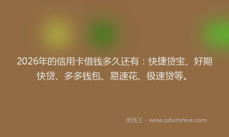 2026年的信用卡借钱多久还有：快捷贷宝、好期快贷、多多钱包、易速花、极速贷等。