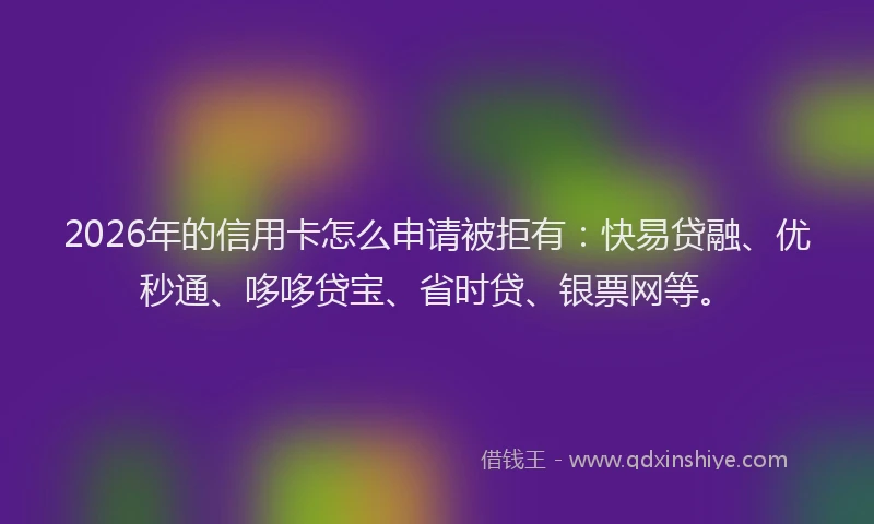 2026年的信用卡怎么申请被拒有：快易贷融、优秒通、哆哆贷宝、省时贷、银票网等。