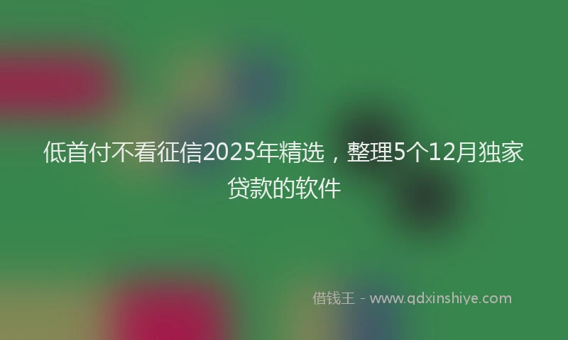 低首付不看征信2025年精选，整理5个12月独家贷款的软件