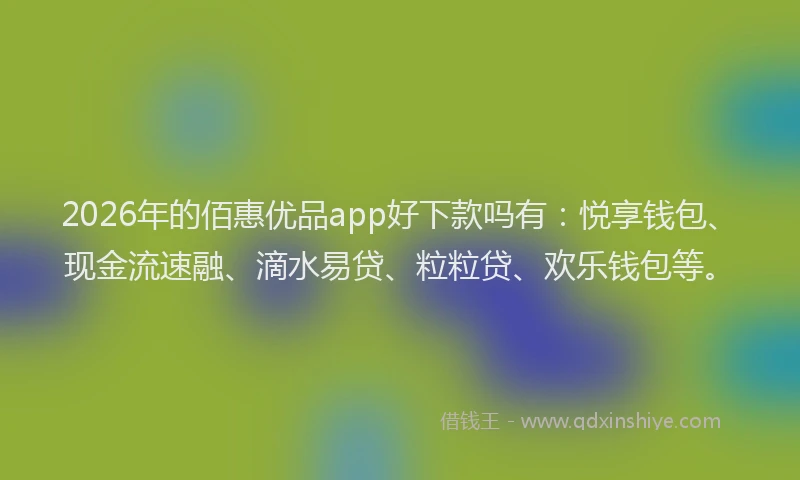 2026年的佰惠优品app好下款吗有:悦享钱包、现金流速融、滴水易贷、粒粒贷、欢乐钱包等。