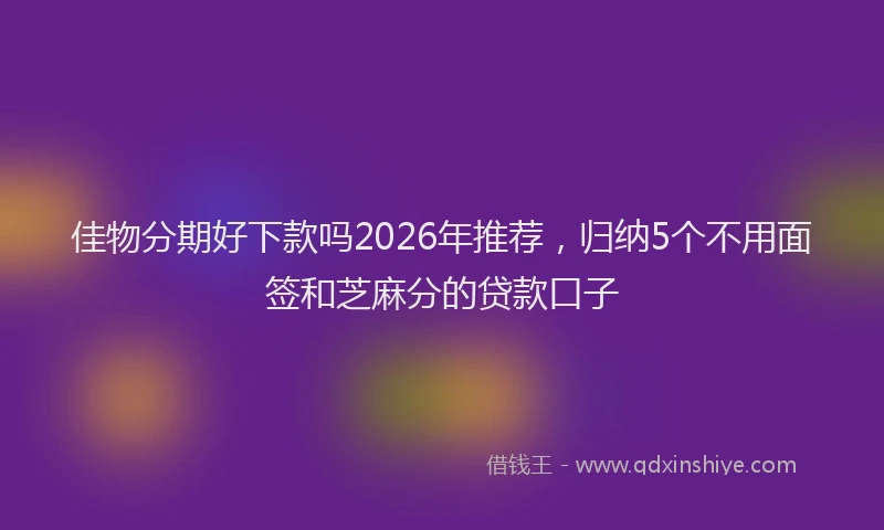 佳物分期好下款吗2026年推荐，归纳5个不用面签和芝麻分的贷款口子