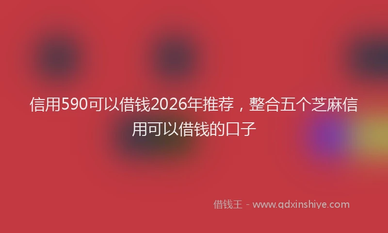 信用590可以借钱2026年推荐,整合五个芝麻信用可以借钱的口子