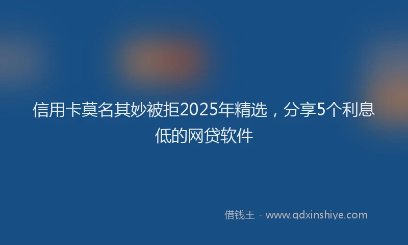 信用卡莫名其妙被拒2025年精选，分享5个利息低的网贷软件