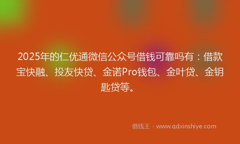 2025年的仁优通微信公众号借钱可靠吗有：借款宝快融、投友快贷、金诺Pro钱包、金叶贷、金钥匙贷等。