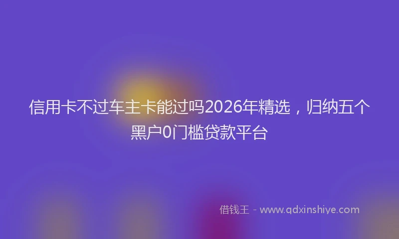信用卡不过车主卡能过吗2026年精选，归纳五个黑户0门槛贷款平台