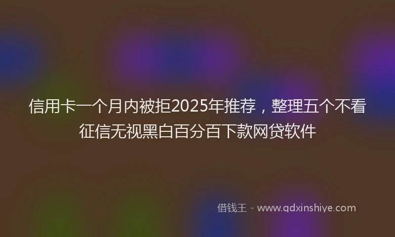 信用卡一个月内被拒2025年推荐，整理五个不看征信无视黑白百分百下款网贷软件