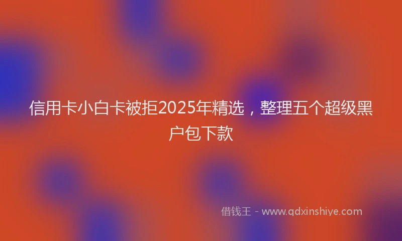 信用卡小白卡被拒2025年精选，整理五个超级黑户包下款