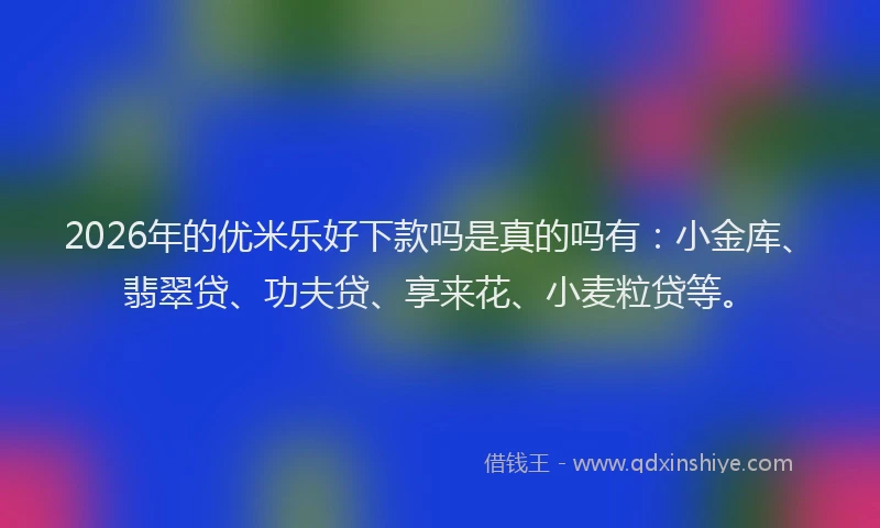 2026年的优米乐好下款吗是真的吗有：小金库、翡翠贷、功夫贷、享来花、小麦粒贷等。