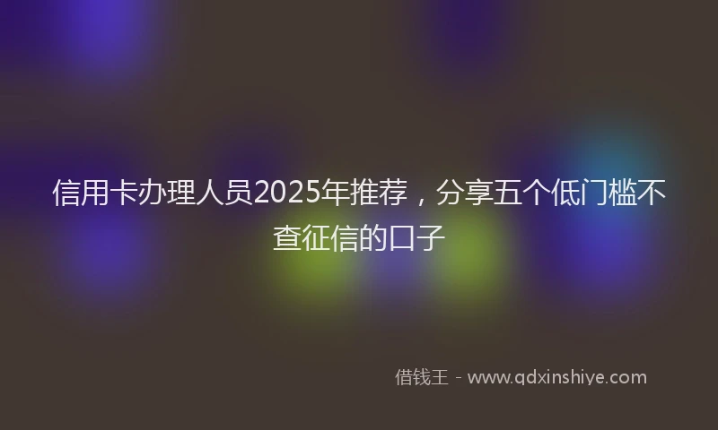 信用卡办理人员2025年推荐，分享五个低门槛不查征信的口子