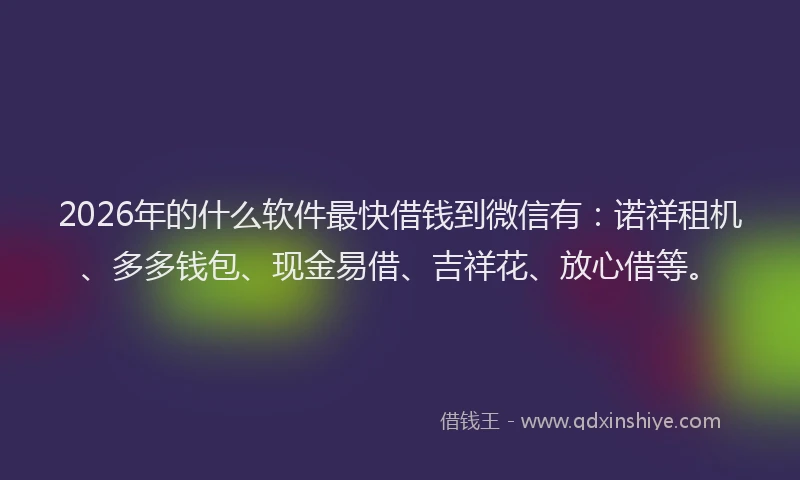 2026年的什么软件最快借钱到微信有:诺祥租机、多多钱包、现金易借、吉祥花、放心借等。