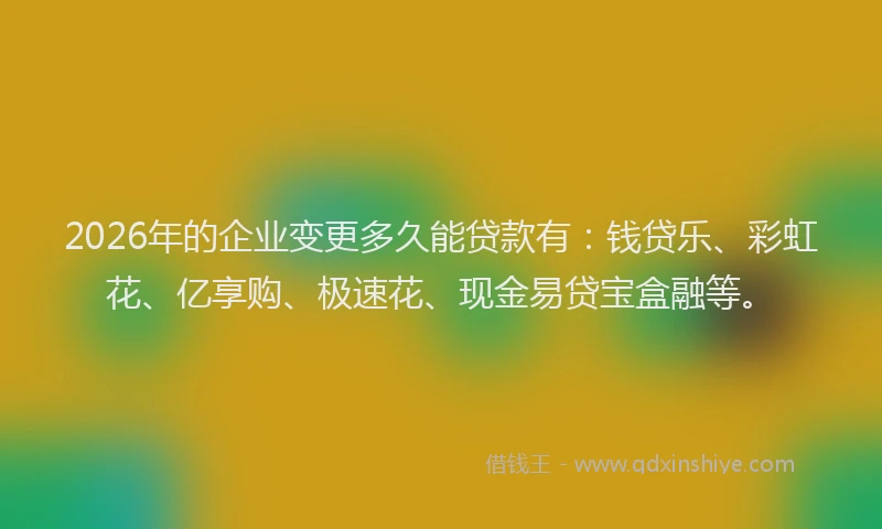 2026年的企业变更多久能贷款有:钱贷乐、彩虹花、亿享购、极速花、现金易贷宝盒融等。
