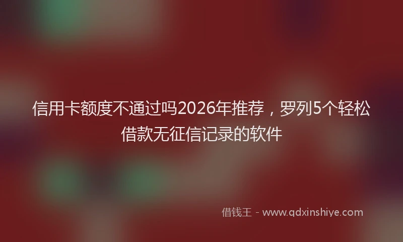 信用卡额度不通过吗2026年推荐，罗列5个轻松借款无征信记录的软件