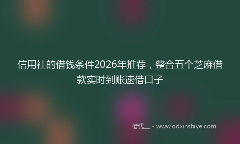 信用社的借钱条件2026年推荐，整合五个芝麻借款实时到账速借口子