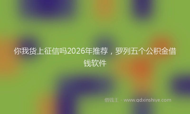 你我货上征信吗2026年推荐，罗列五个公积金借钱软件