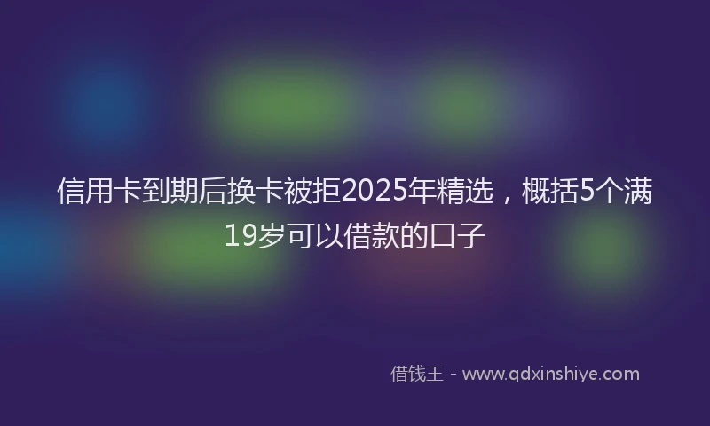 信用卡到期后换卡被拒2025年精选，概括5个满19岁可以借款的口子