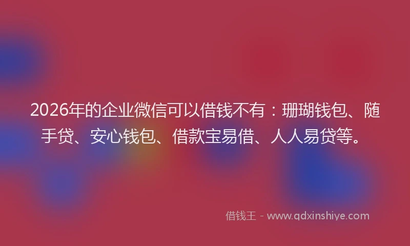2026年的企业微信可以借钱不有:珊瑚钱包、随手贷、安心钱包、借款宝易借、人人易贷等。