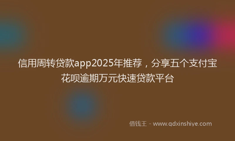 信用周转贷款app2025年推荐，分享五个支付宝花呗逾期万元快速贷款平台