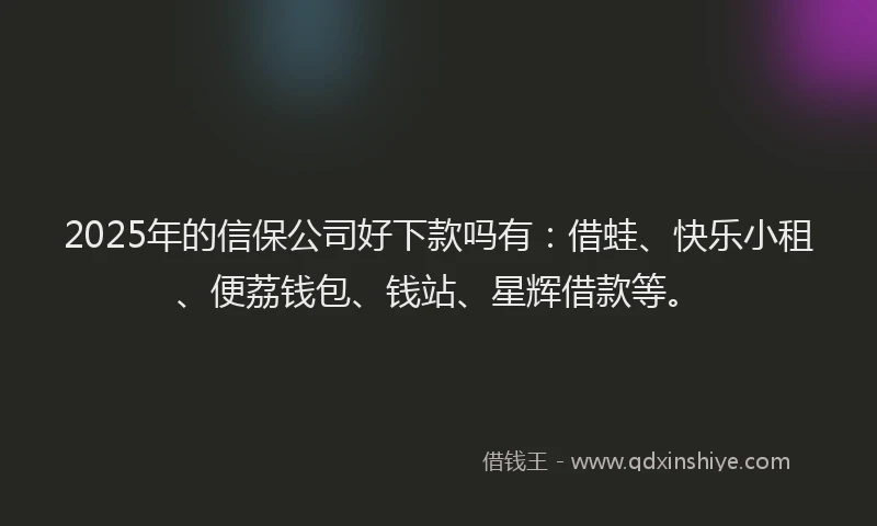 2025年的信保公司好下款吗有：借蛙、快乐小租、便荔钱包、钱站、星辉借款等。