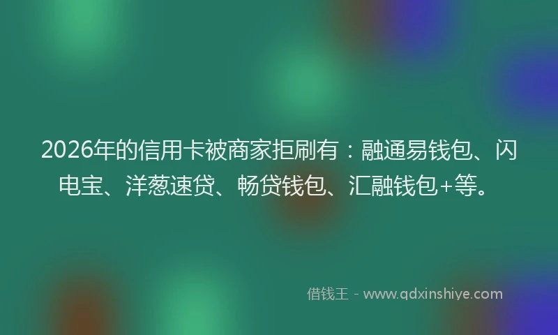 2026年的信用卡被商家拒刷有:融通易钱包、闪电宝、洋葱速贷、畅贷钱包、汇融钱包+等。