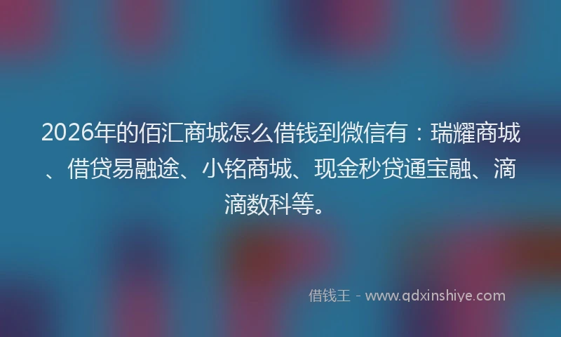 2026年的佰汇商城怎么借钱到微信有:瑞耀商城、借贷易融途、小铭商城、现金秒贷通宝融、滴滴数科等。