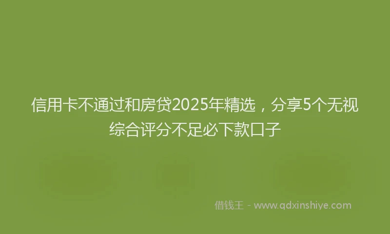 信用卡不通过和房贷2025年精选，分享5个无视综合评分不足必下款口子