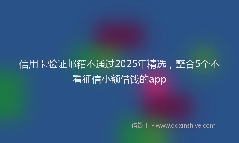 信用卡验证邮箱不通过2025年精选，整合5个不看征信小额借钱的app