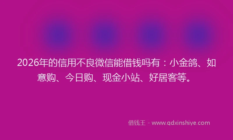 2026年的信用不良微信能借钱吗有:小金鸽、如意购、今日购、现金小站、好居客等。