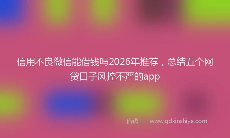 信用不良微信能借钱吗2026年推荐，总结五个网贷口子风控不严的app