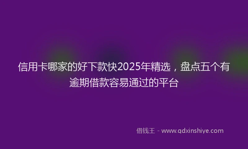信用卡哪家的好下款快2025年精选，盘点五个有逾期借款容易通过的平台