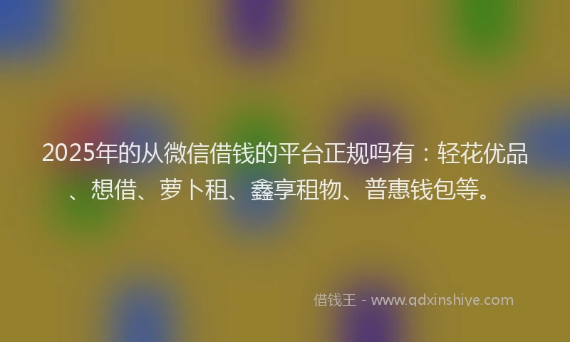 2025年的从微信借钱的平台正规吗有：轻花优品、想借、萝卜租、鑫享租物、普惠钱包等。